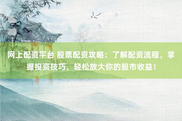 网上配资平台 股票配资攻略：了解配资流程，掌握投资技巧，轻松放大你的股市收益！