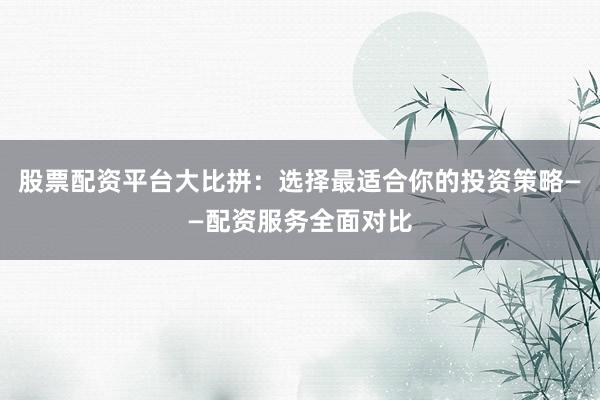 股票配资平台大比拼：选择最适合你的投资策略——配资服务全面对比