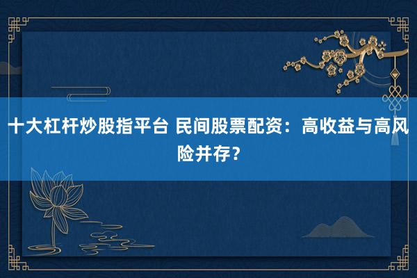 十大杠杆炒股指平台 民间股票配资：高收益与高风险并存？