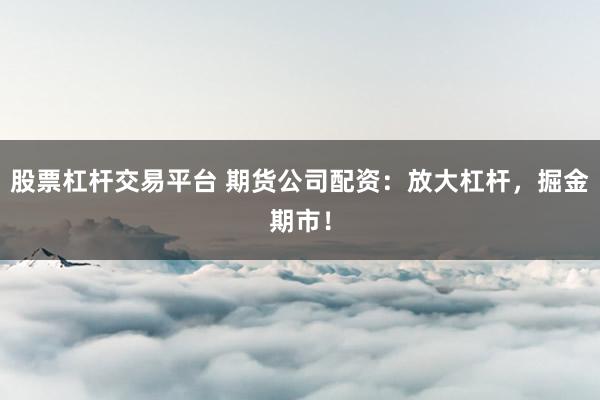 股票杠杆交易平台 期货公司配资：放大杠杆，掘金期市！