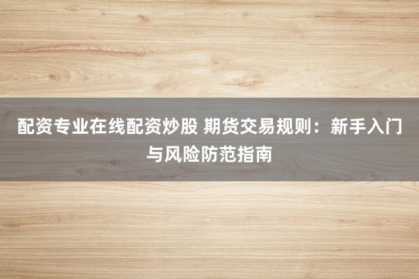 配资专业在线配资炒股 期货交易规则：新手入门与风险防范指南