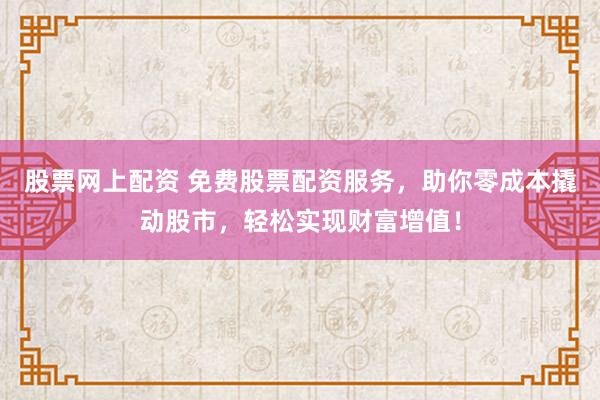 股票网上配资 免费股票配资服务，助你零成本撬动股市，轻松实现财富增值！