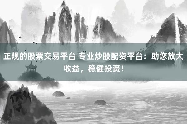 正规的股票交易平台 专业炒股配资平台：助您放大收益，稳健投资！