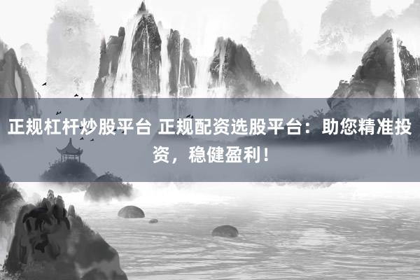 正规杠杆炒股平台 正规配资选股平台：助您精准投资，稳健盈利！