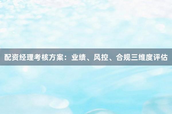配资经理考核方案：业绩、风控、合规三维度评估