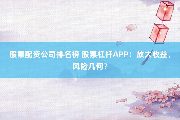 股票配资公司排名榜 股票杠杆APP：放大收益，风险几何？