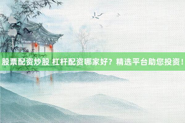 股票配资炒股 杠杆配资哪家好？精选平台助您投资！