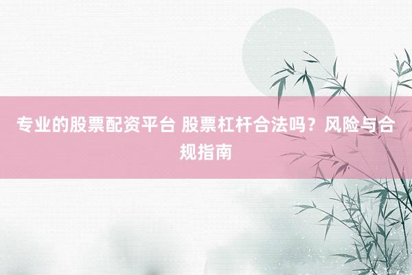 专业的股票配资平台 股票杠杆合法吗？风险与合规指南