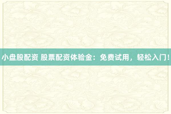 小盘股配资 股票配资体验金：免费试用，轻松入门！