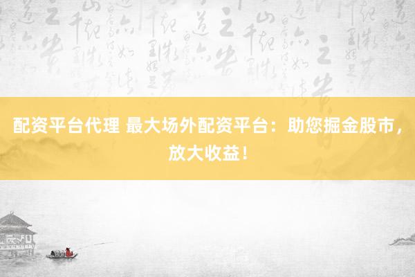 配资平台代理 最大场外配资平台：助您掘金股市，放大收益！