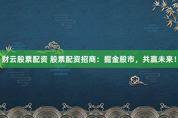 财云股票配资 股票配资招商：掘金股市，共赢未来！