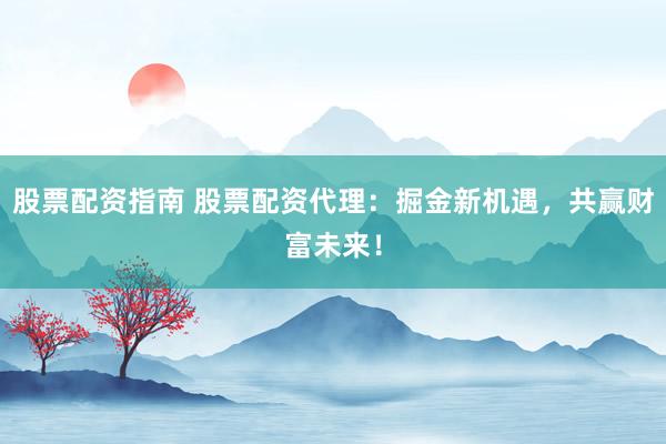 股票配资指南 股票配资代理：掘金新机遇，共赢财富未来！