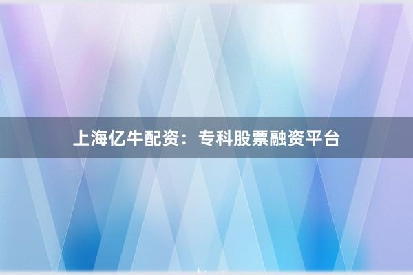 上海亿牛配资：专科股票融资平台