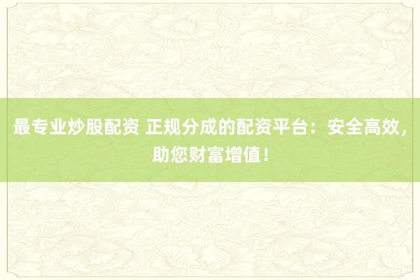 最专业炒股配资 正规分成的配资平台：安全高效，助您财富增值！