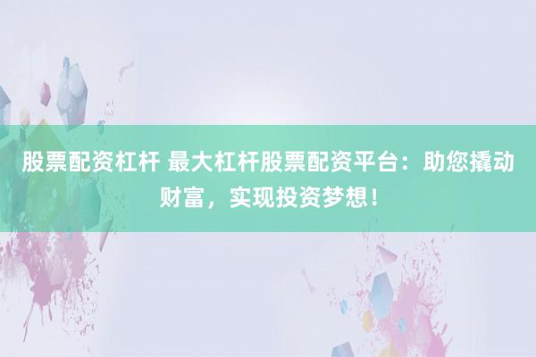 股票配资杠杆 最大杠杆股票配资平台：助您撬动财富，实现投资梦想！