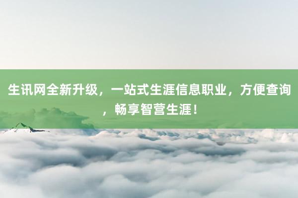 生讯网全新升级，一站式生涯信息职业，方便查询，畅享智营生涯！