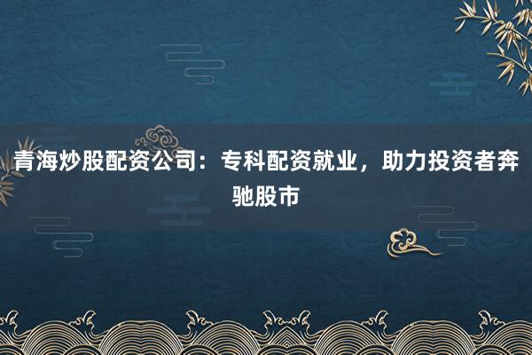 青海炒股配资公司:专科配资就业,助力投资者奔驰股市