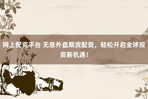 网上配资平台 无息外盘期货配资，轻松开启全球投资新机遇！