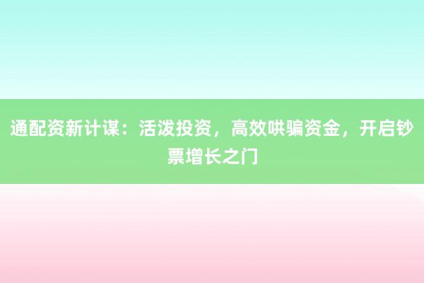通配资新计谋：活泼投资，高效哄骗资金，开启钞票增长之门