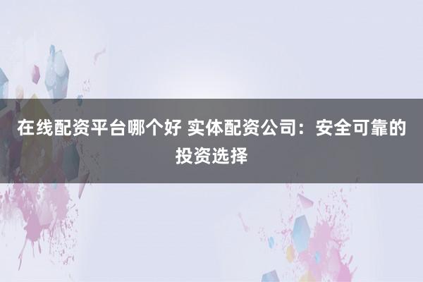 在线配资平台哪个好 实体配资公司：安全可靠的投资选择