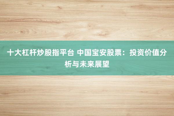 十大杠杆炒股指平台 中国宝安股票：投资价值分析与未来展望