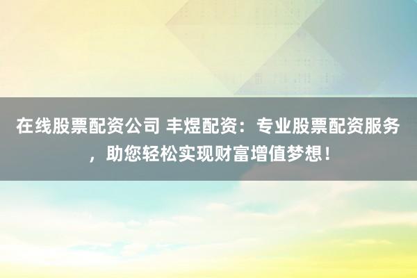 在线股票配资公司 丰煜配资：专业股票配资服务，助您轻松实现财富增值梦想！