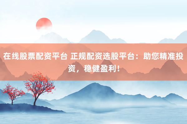 在线股票配资平台 正规配资选股平台：助您精准投资，稳健盈利！