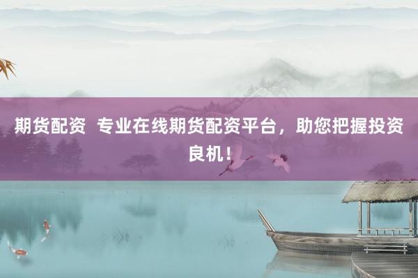 期货配资  专业在线期货配资平台，助您把握投资良机！