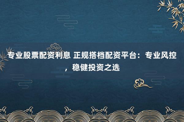 专业股票配资利息 正规搭档配资平台：专业风控，稳健投资之选