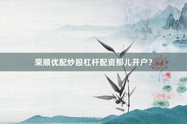 荣顺优配炒股杠杆配资那儿开户？