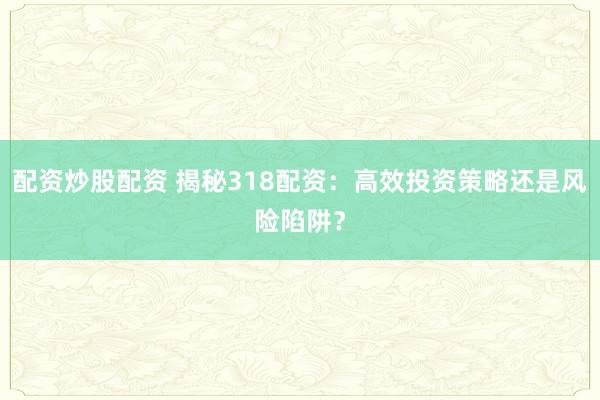 配资炒股配资 揭秘318配资：高效投资策略还是风险陷阱？