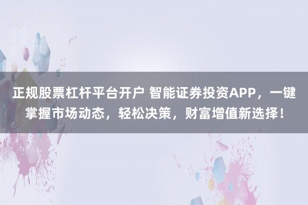正规股票杠杆平台开户 智能证券投资APP，一键掌握市场动态，轻松决策，财富增值新选择！