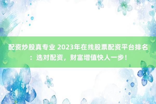 配资炒股真专业 2023年在线股票配资平台排名：选对配资，财富增值快人一步！