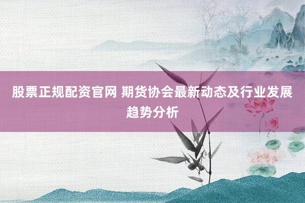 股票正规配资官网 期货协会最新动态及行业发展趋势分析
