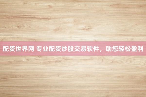 配资世界网 专业配资炒股交易软件，助您轻松盈利
