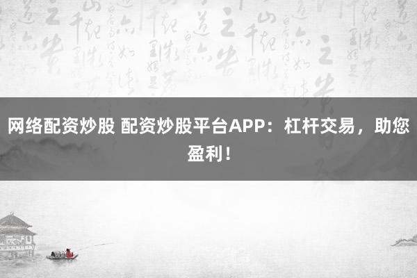 网络配资炒股 配资炒股平台APP：杠杆交易，助您盈利！