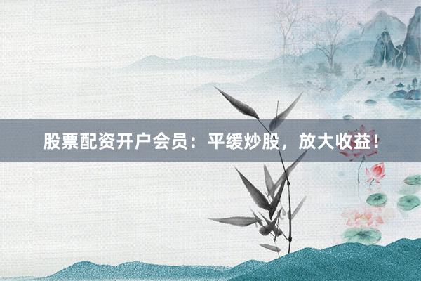 股票配资开户会员：平缓炒股，放大收益！