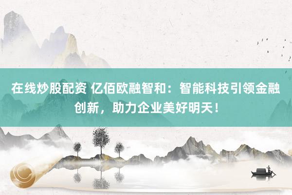 在线炒股配资 亿佰欧融智和：智能科技引领金融创新，助力企业美好明天！