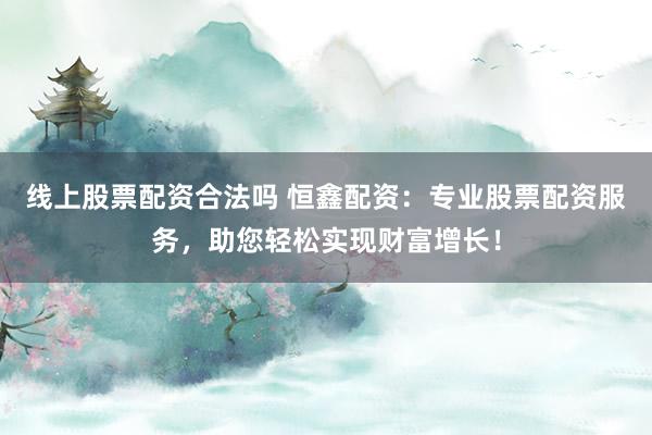 线上股票配资合法吗 恒鑫配资：专业股票配资服务，助您轻松实现财富增长！