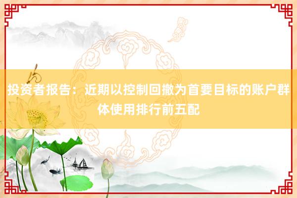 投资者报告：近期以控制回撤为首要目标的账户群体使用排行前五配