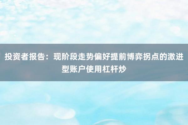 投资者报告:现阶段走势偏好提前博弈拐点的激进型账户使用杠杆炒