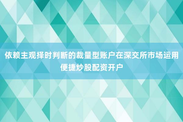 依赖主观择时判断的裁量型账户在深交所市场运用便捷炒股配资开户