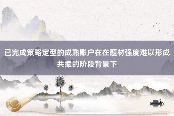 已完成策略定型的成熟账户在在题材强度难以形成共振的阶段背景下