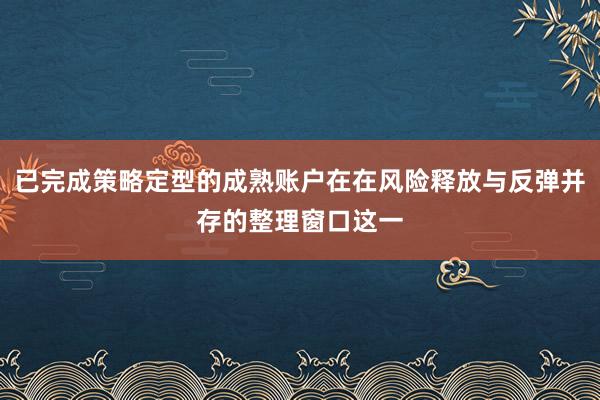 已完成策略定型的成熟账户在在风险释放与反弹并存的整理窗口这一