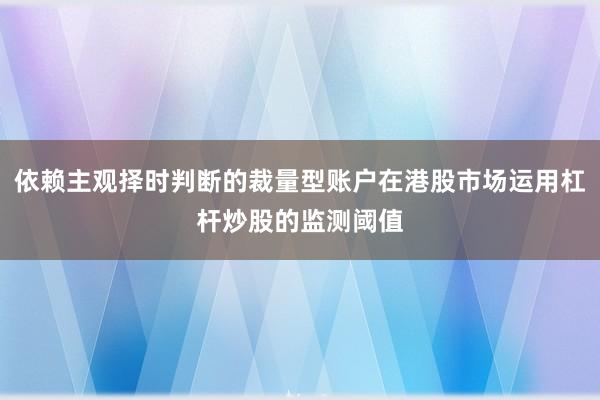 依赖主观择时判断的裁量型账户在港股市场运用杠杆炒股的监测阈值