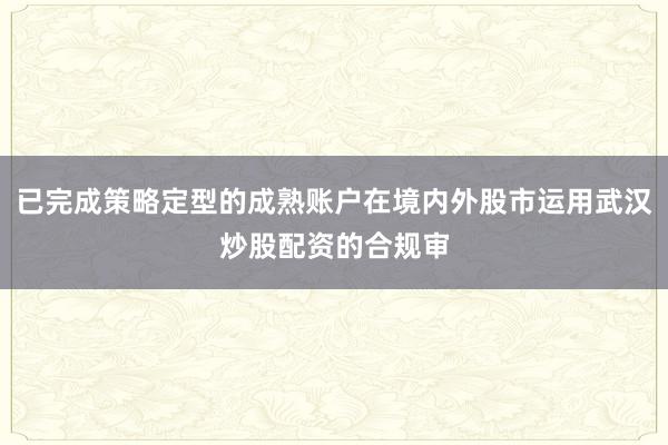 已完成策略定型的成熟账户在境内外股市运用武汉炒股配资的合规审