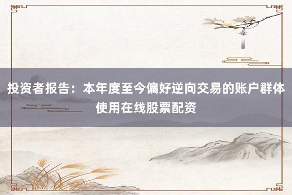 投资者报告：本年度至今偏好逆向交易的账户群体使用在线股票配资