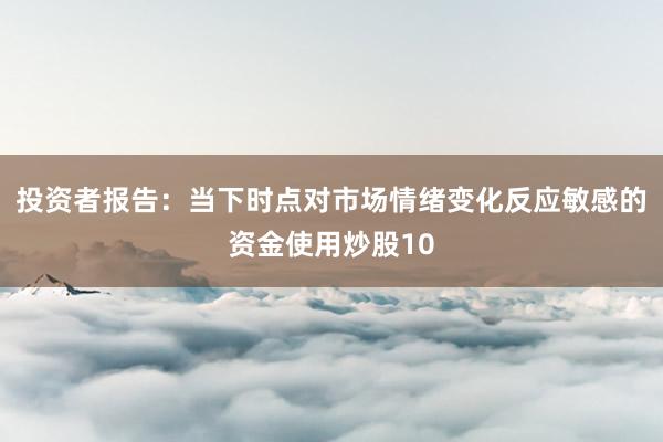 投资者报告:当下时点对市场情绪变化反应敏感的资金使用炒股10