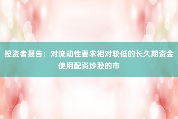 投资者报告:对流动性要求相对较低的长久期资金使用配资炒股的市