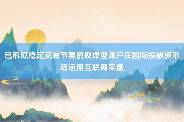 已形成稳定交易节奏的规律型账户在国际投融资市场运用互联网实盘